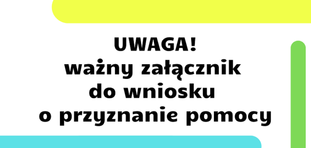 WAŻNE ZAŁĄCZNIKI DO WNIOSKU O PRZYZNANIE POMOCY SKŁADANEGO W RAMACH AKTUALNYCH NABORÓW
